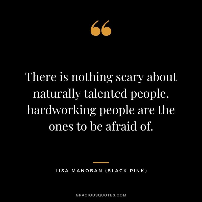 There is nothing scary about naturally talented people, hardworking people are the ones to be afraid of.