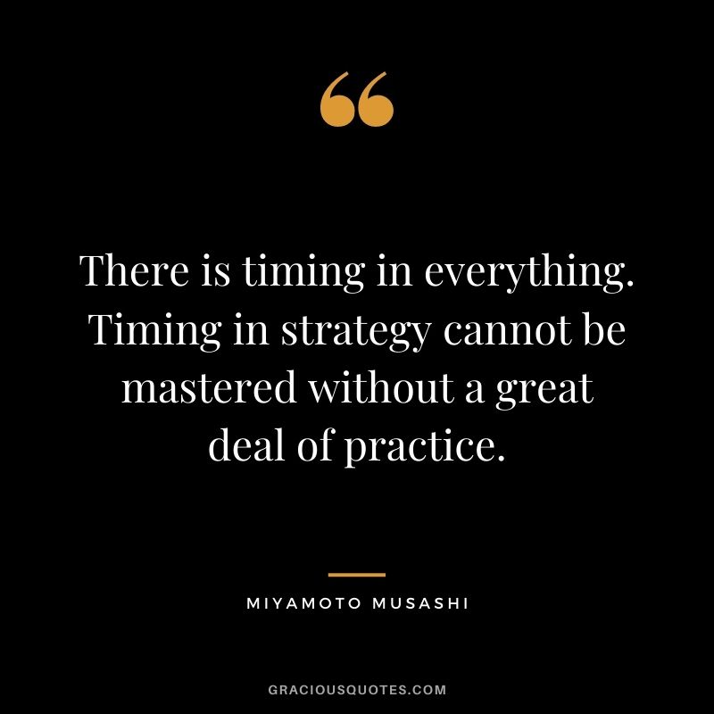 There is timing in everything. Timing in strategy cannot be mastered without a great deal of practice.