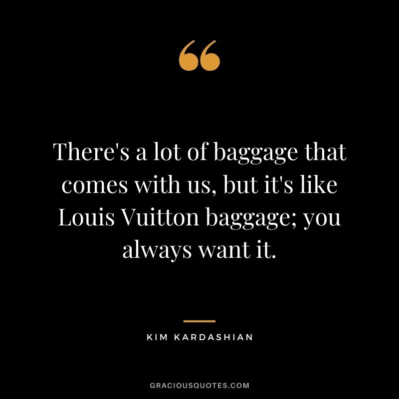 There's a lot of baggage that comes with us, but it's like Louis Vuitton baggage; you always want it.