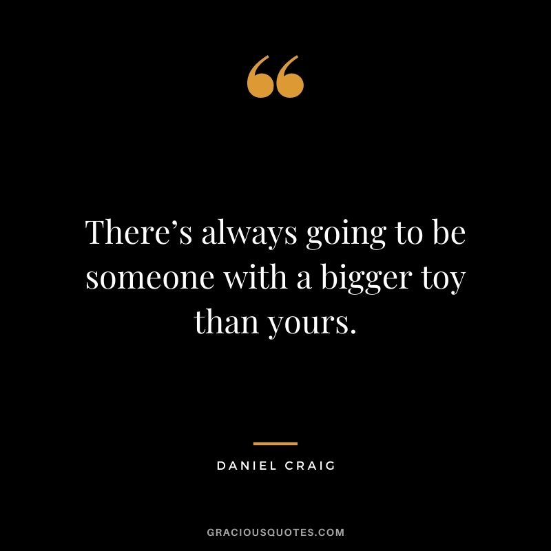 There’s always going to be someone with a bigger toy than yours.