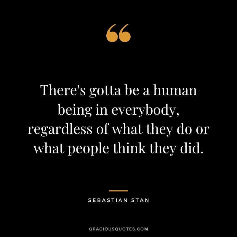 There's gotta be a human being in everybody, regardless of what they do or what people think they did.