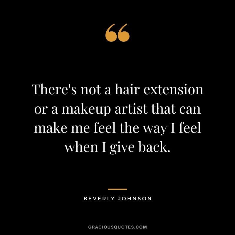 There's not a hair extension or a makeup artist that can make me feel the way I feel when I give back.