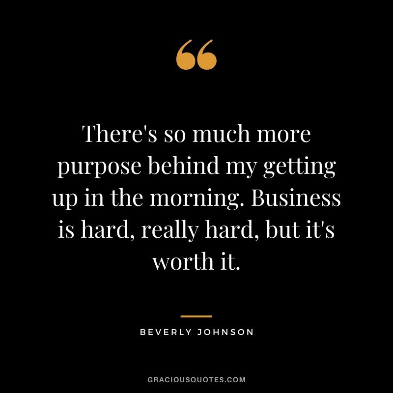 There's so much more purpose behind my getting up in the morning. Business is hard, really hard, but it's worth it.