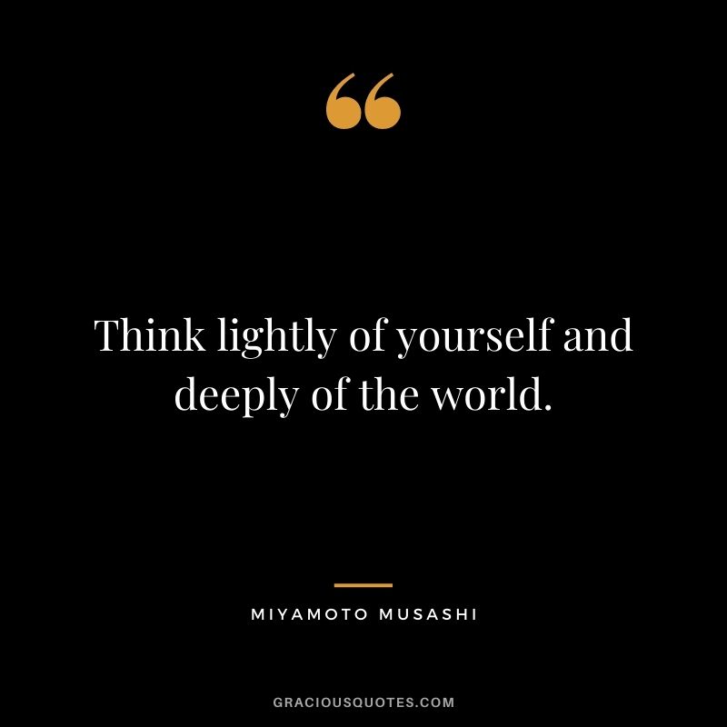 Think lightly of yourself and deeply of the world.