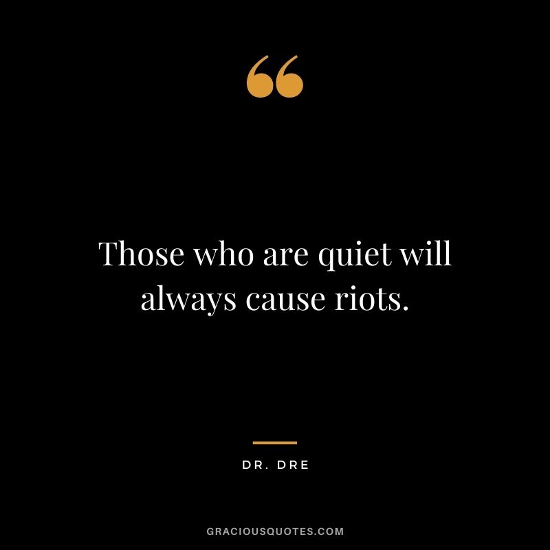 Those who are quiet will always cause riots.
