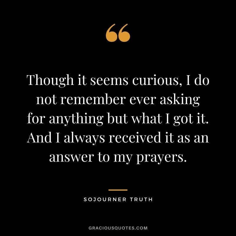 Though it seems curious, I do not remember ever asking for anything but what I got it. And I always received it as an answer to my prayers.