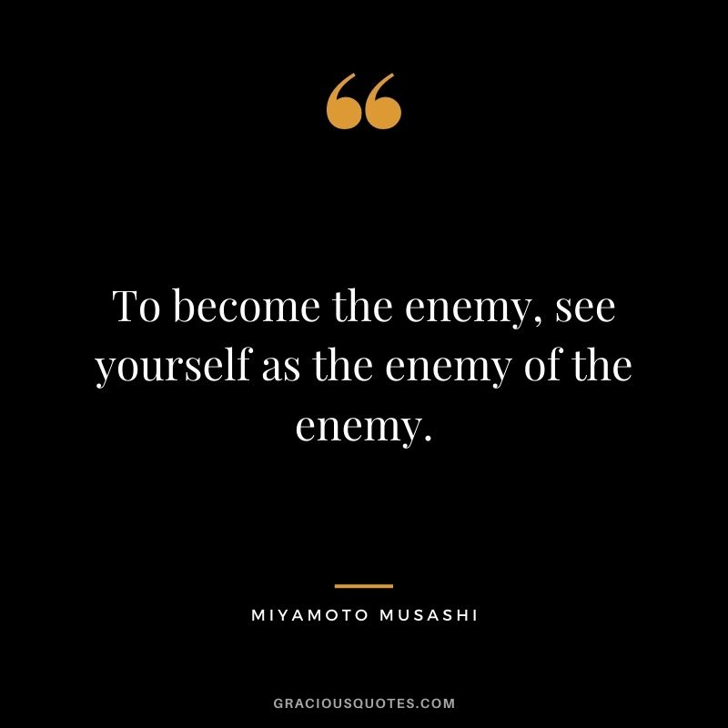 To become the enemy, see yourself as the enemy of the enemy.