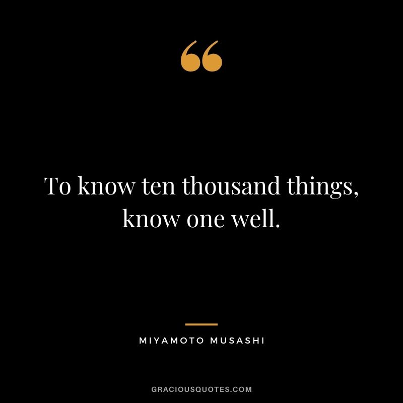 To know ten thousand things, know one well.