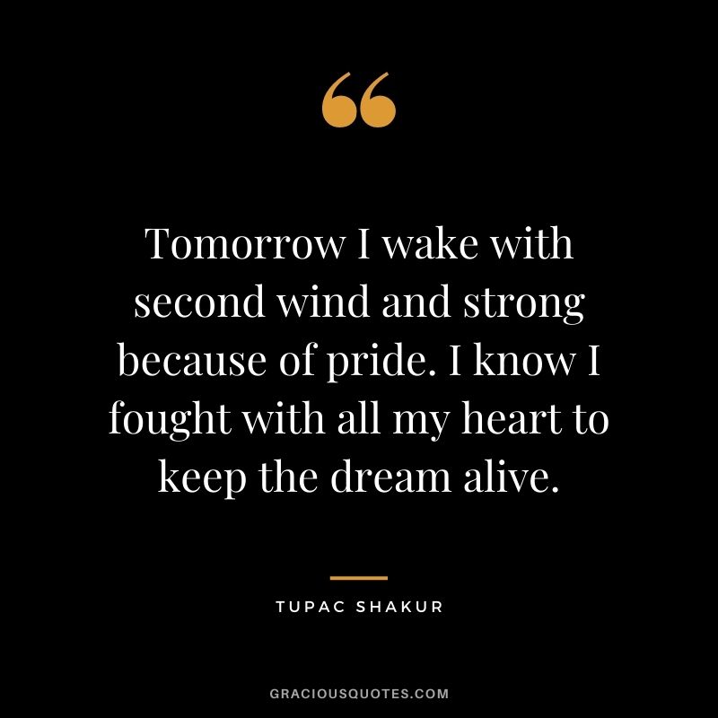 Tomorrow I wake with second wind and strong because of pride. I know I fought with all my heart to keep the dream alive.