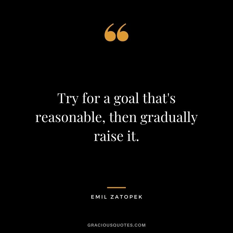 Try for a goal that's reasonable, then gradually raise it.