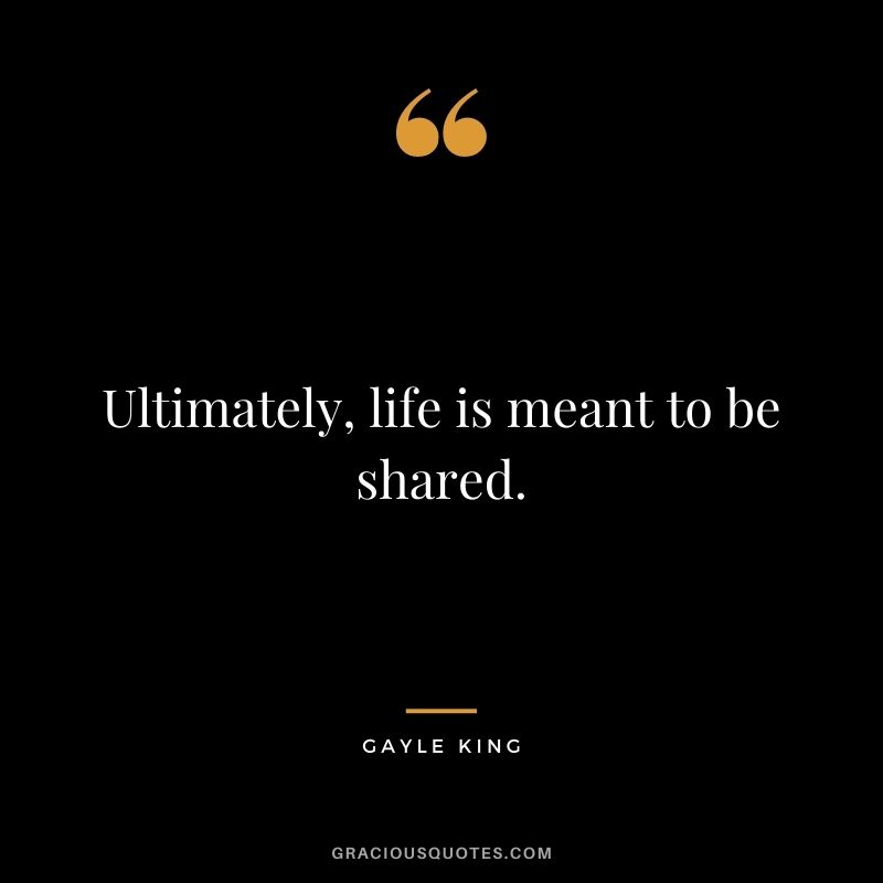 Ultimately, life is meant to be shared.