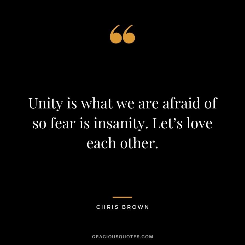 Unity is what we are afraid of so fear is insanity. Let’s love each other.