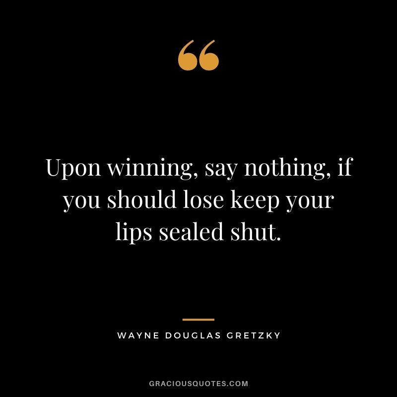 Upon winning, say nothing, if you should lose keep your lips sealed shut.