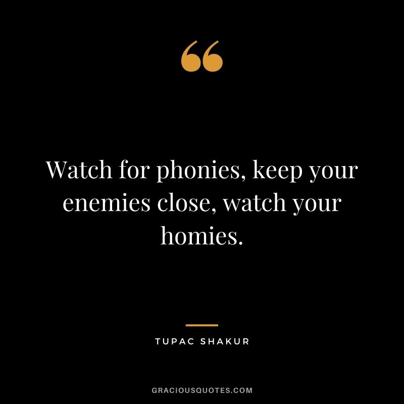 Watch for phonies, keep your enemies close, watch your homies.