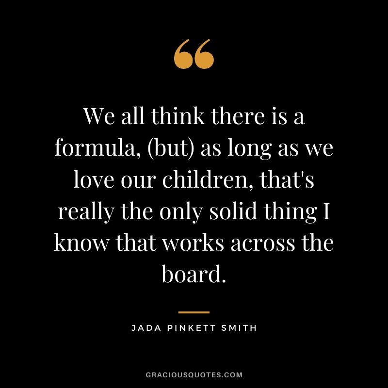 We all think there is a formula, (but) as long as we love our children, that's really the only solid thing I know that works across the board.