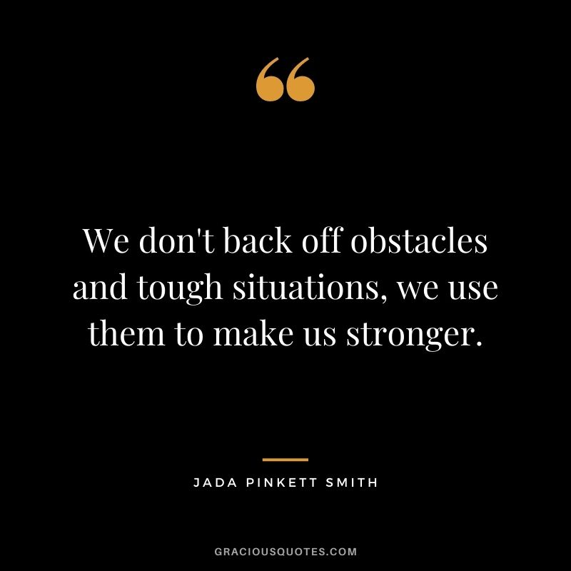 We don't back off obstacles and tough situations, we use them to make us stronger.
