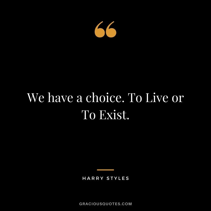 We have a choice. To Live or To Exist.