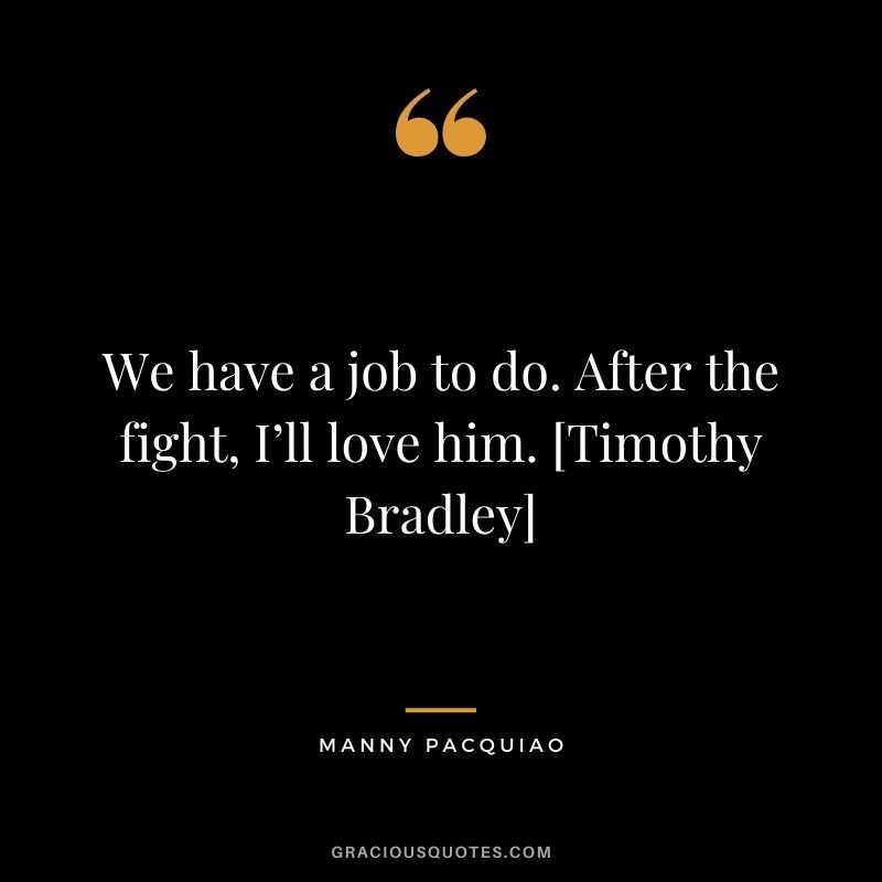We have a job to do. After the fight, I’ll love him. [Timothy Bradley]