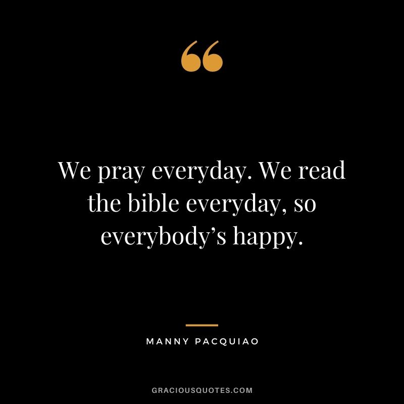 We pray everyday. We read the bible everyday, so everybody’s happy.