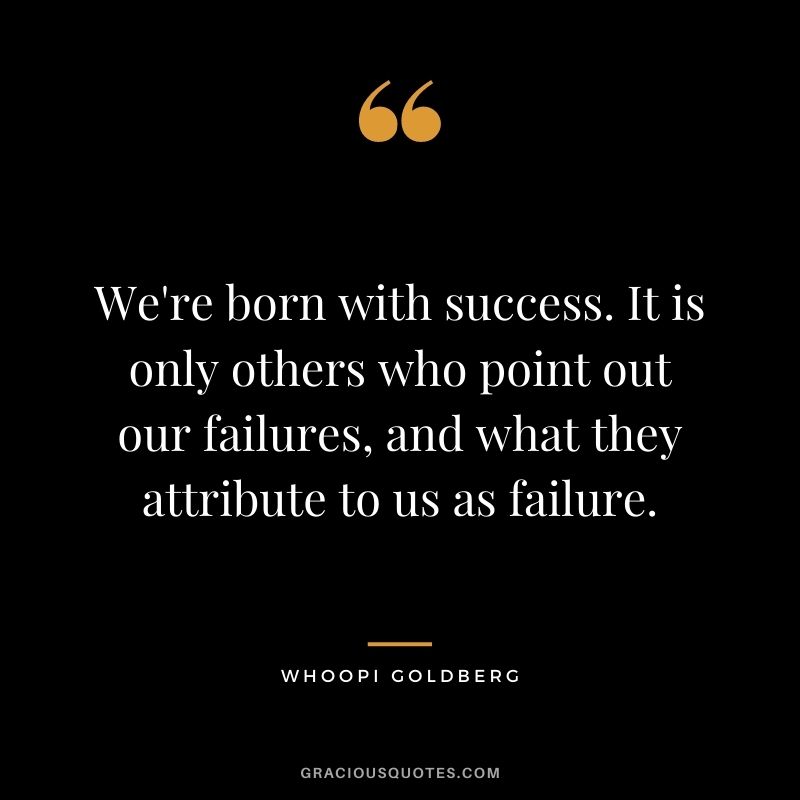 We're born with success. It is only others who point out our failures, and what they attribute to us as failure.