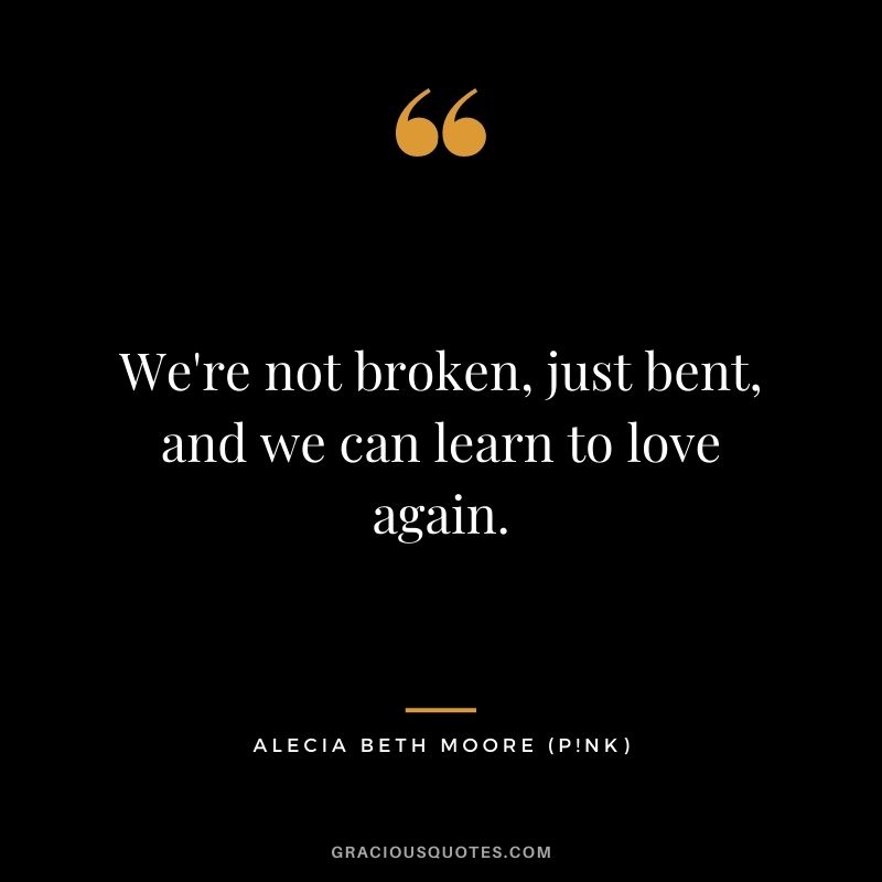We're not broken, just bent, and we can learn to love again.