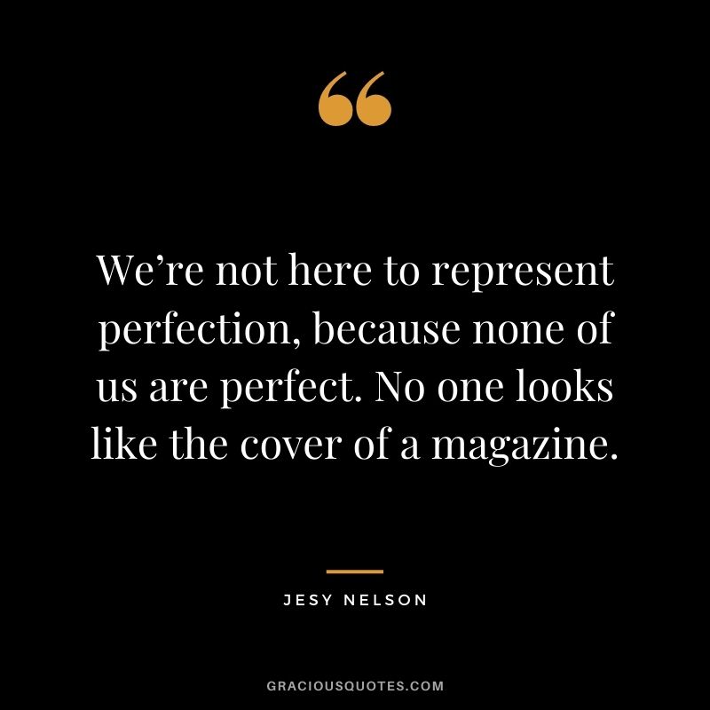 We’re not here to represent perfection, because none of us are perfect. No one looks like the cover of a magazine.