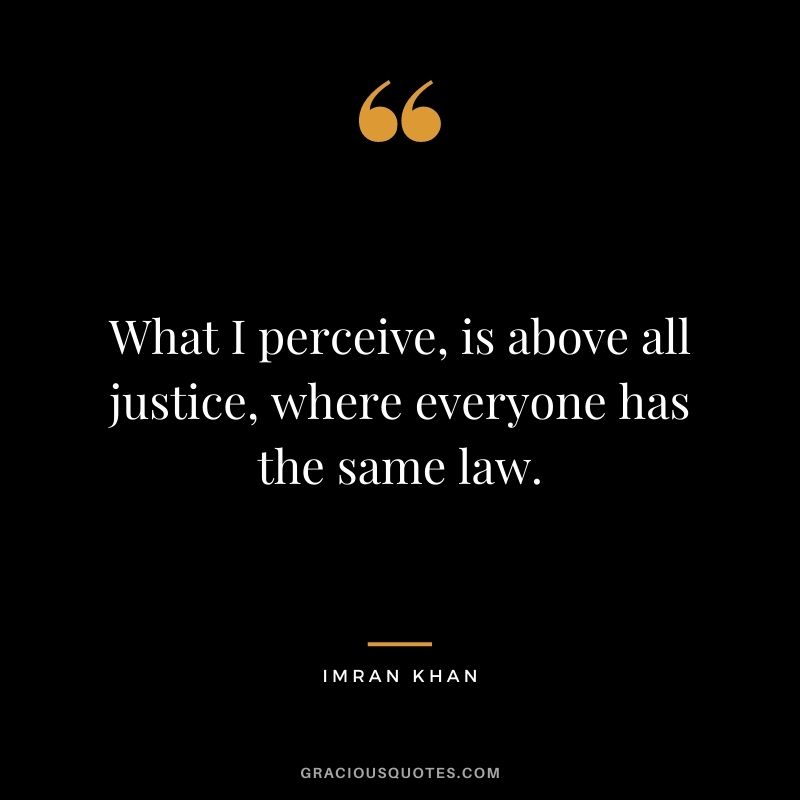 What I perceive, is above all justice, where everyone has the same law.