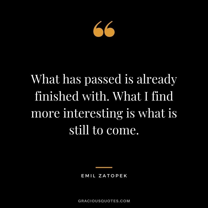 What has passed is already finished with. What I find more interesting is what is still to come.