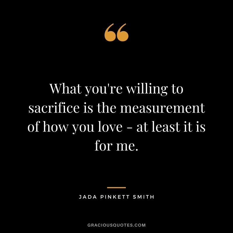 What you're willing to sacrifice is the measurement of how you love - at least it is for me.