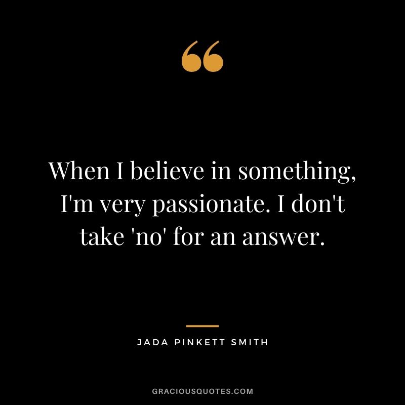 When I believe in something, I'm very passionate. I don't take 'no' for an answer.