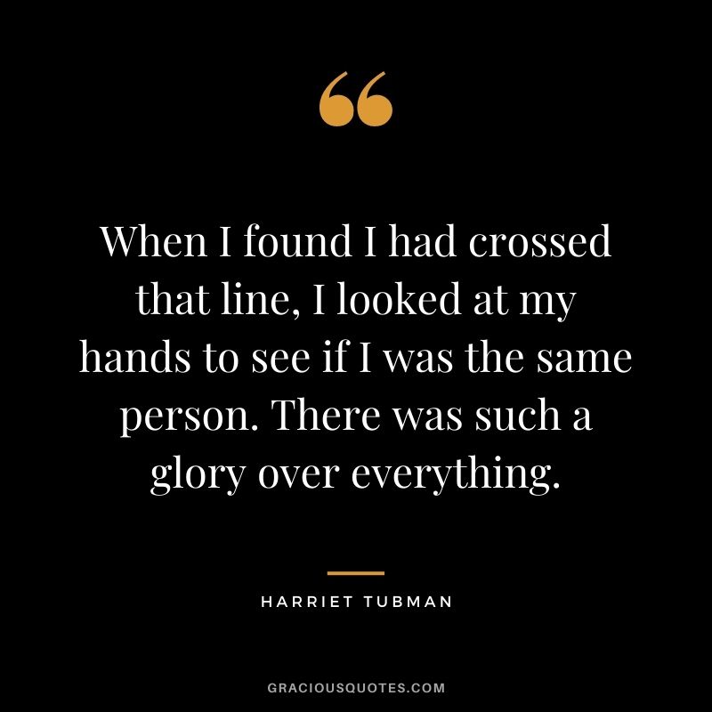 When I found I had crossed that line, I looked at my hands to see if I was the same person. There was such a glory over everything.