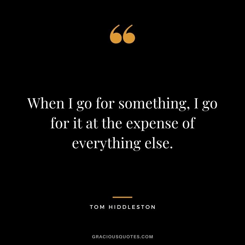 When I go for something, I go for it at the expense of everything else.