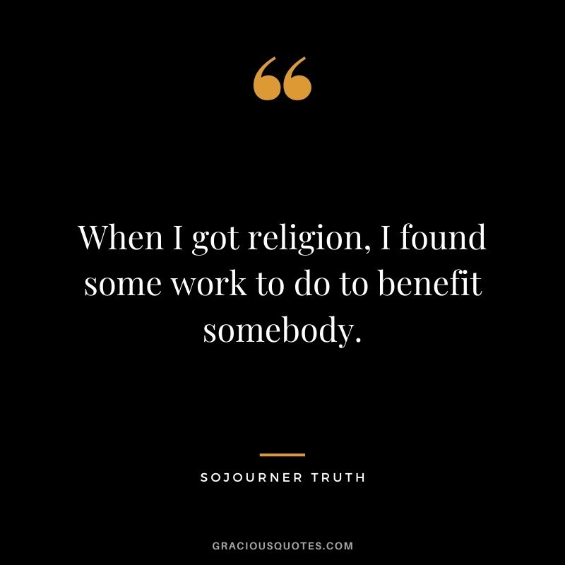 When I got religion, I found some work to do to benefit somebody.