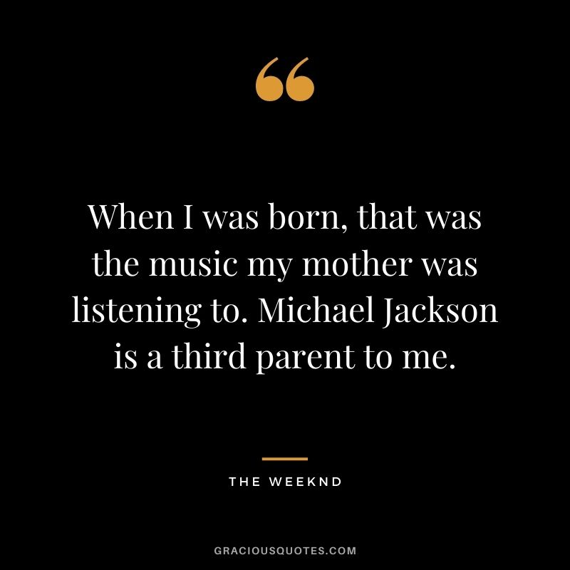 When I was born, that was the music my mother was listening to. Michael Jackson is a third parent to me.