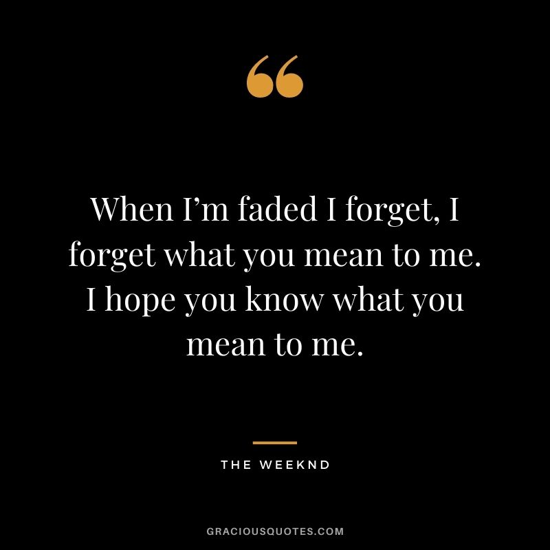When I’m faded I forget, I forget what you mean to me. I hope you know what you mean to me.