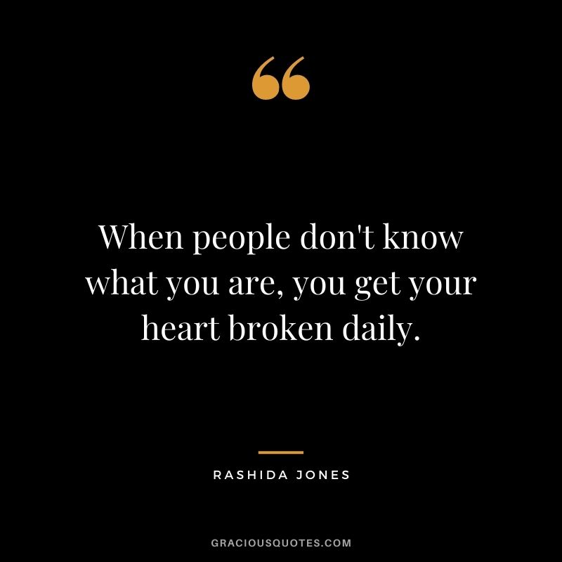 When people don't know what you are, you get your heart broken daily.