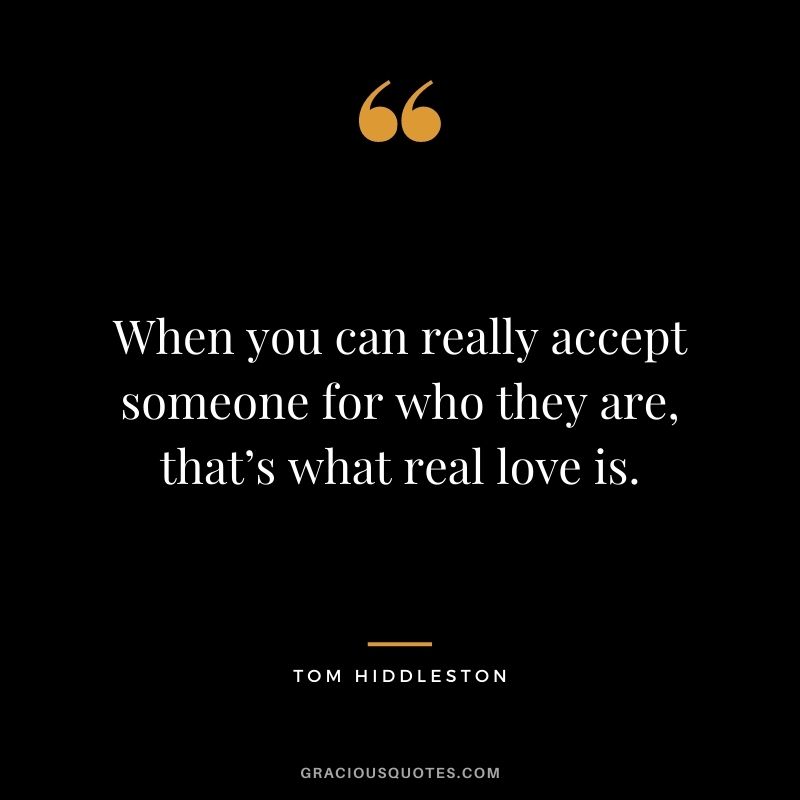 When you can really accept someone for who they are, that’s what real love is.