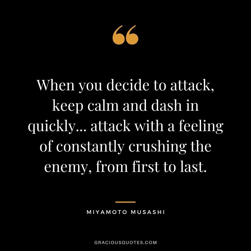 When you decide to attack, keep calm and dash in quickly... attack with a feeling of constantly crushing the enemy, from first to last.