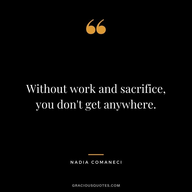 Without work and sacrifice, you don't get anywhere.