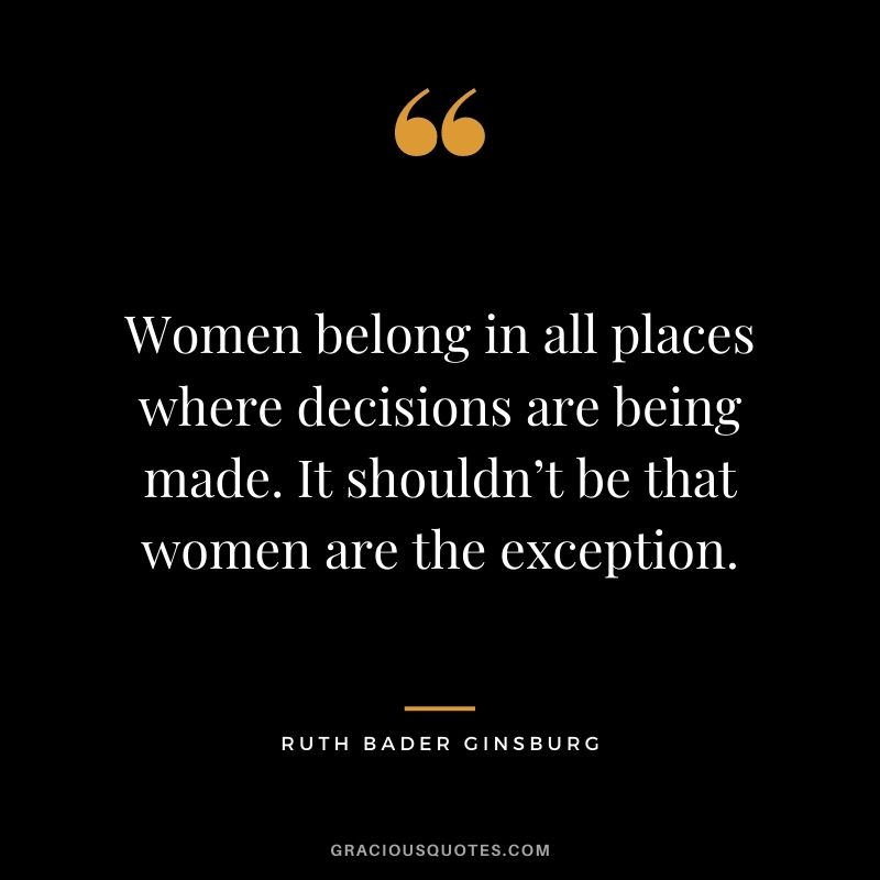 Women belong in all places where decisions are being made. It shouldn’t be that women are the exception.