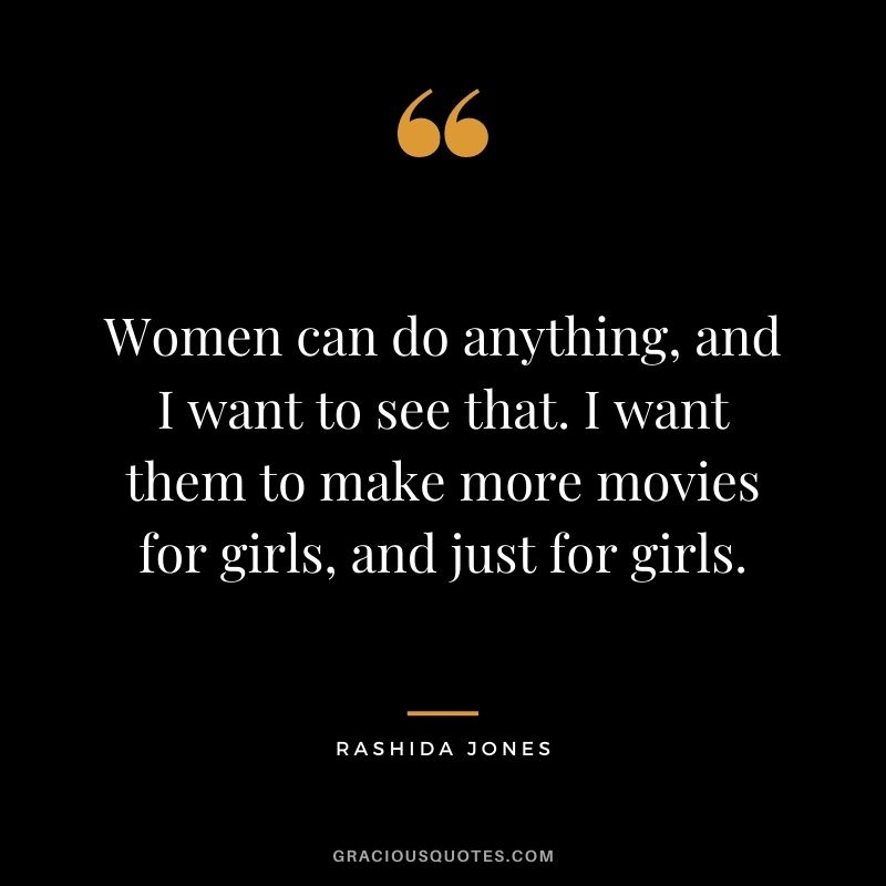 Women can do anything, and I want to see that. I want them to make more movies for girls, and just for girls.
