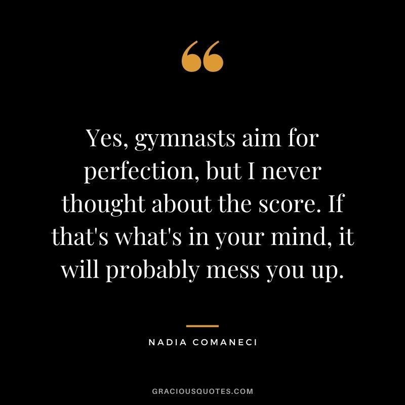Yes, gymnasts aim for perfection, but I never thought about the score. If that's what's in your mind, it will probably mess you up.