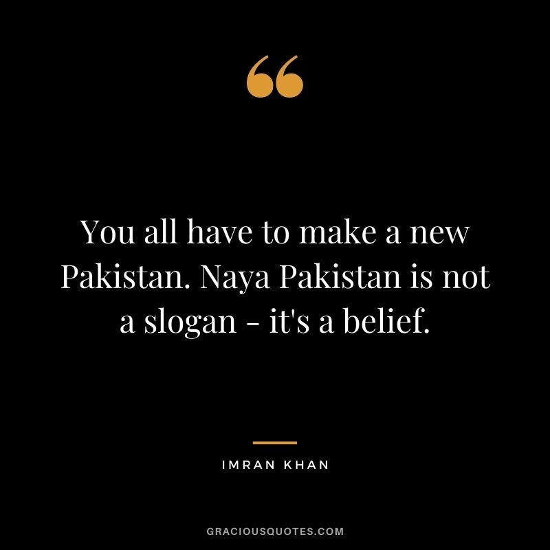 You all have to make a new Pakistan. Naya Pakistan is not a slogan - it's a belief.