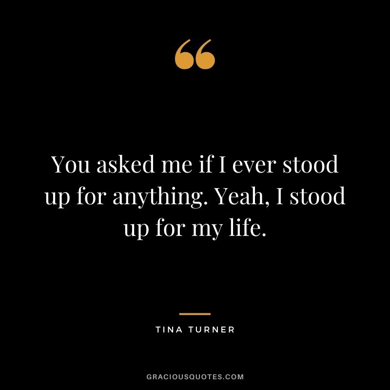You asked me if I ever stood up for anything. Yeah, I stood up for my life.