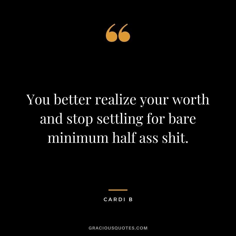 You better realize your worth and stop settling for bare minimum half ass shit.