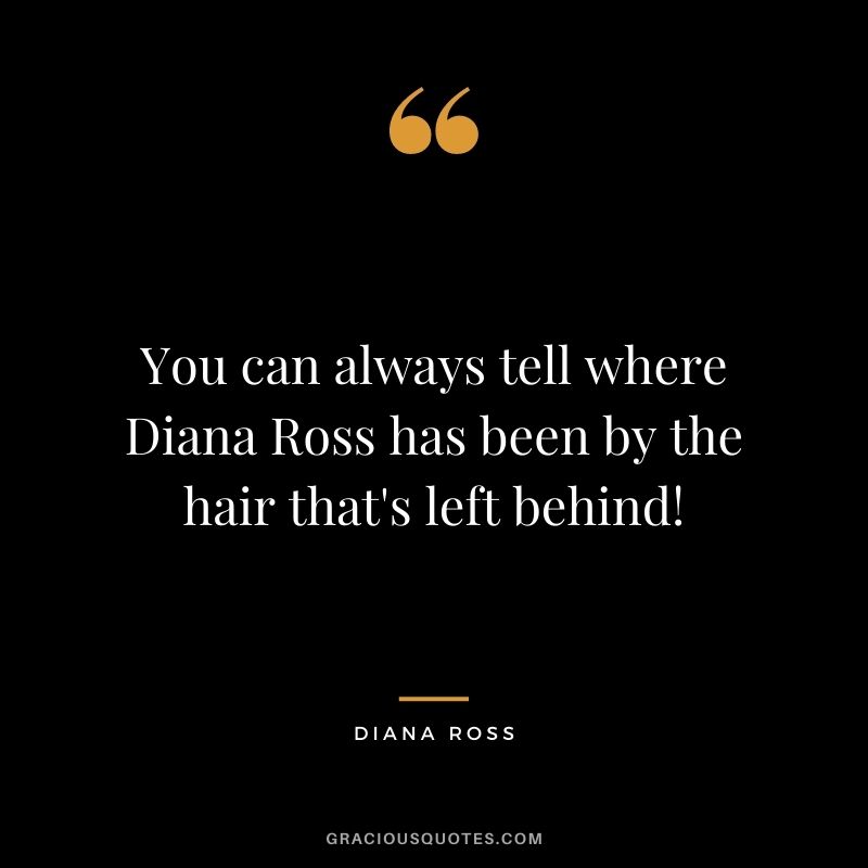 You can always tell where Diana Ross has been by the hair that's left behind!