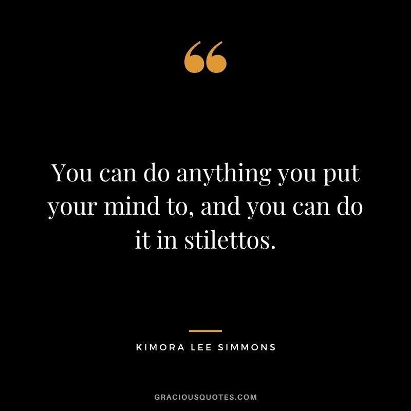 You can do anything you put your mind to, and you can do it in stilettos.