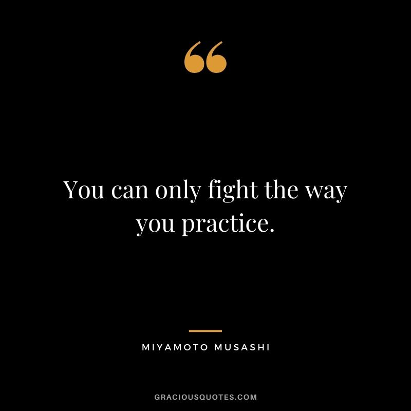 You can only fight the way you practice.