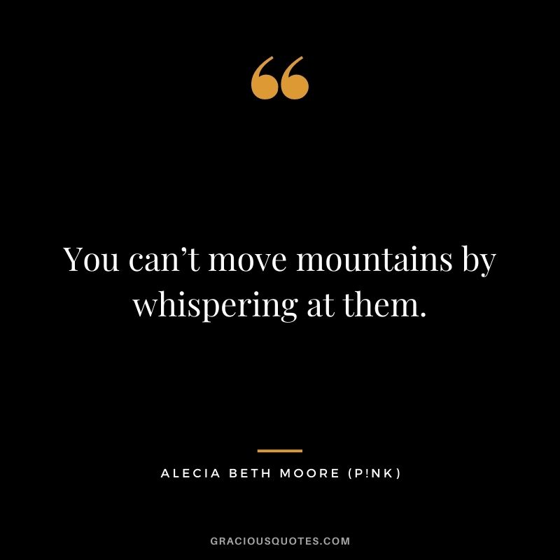You can’t move mountains by whispering at them.
