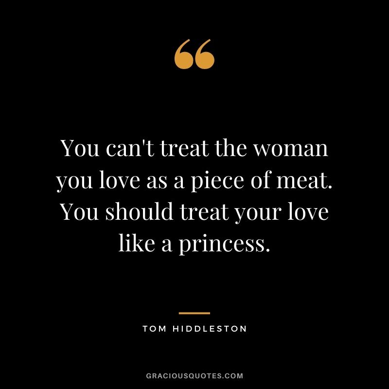 You can't treat the woman you love as a piece of meat. You should treat your love like a princess.